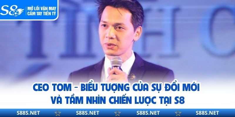 CEO TOM - Biểu tượng của sự đổi mới và tầm nhìn chiến lược tại S8