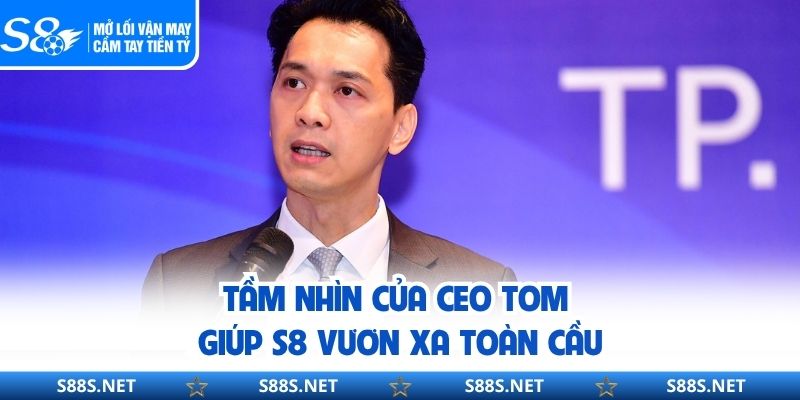 Tầm nhìn của CEO TOM giúp S8 vươn xa toàn cầu.