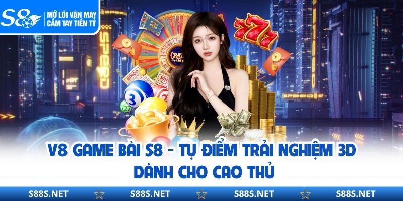 V8 Game Bài S8 - Tụ Điểm Trải Nghiệm 3D Dành Cho Cao Thủ